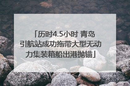 历时4.5小时 青岛引航站成功拖带大型无动力集装箱船出港抛锚